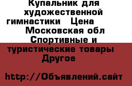 Купальник для художественной гимнастики › Цена ­ 8 000 - Московская обл. Спортивные и туристические товары » Другое   